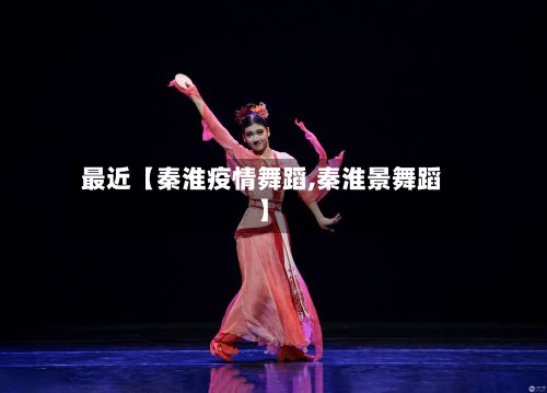最近【秦淮疫情舞蹈,秦淮景舞蹈】-第1张图片