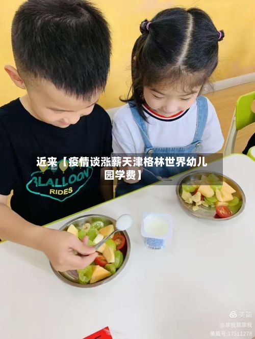 近来【疫情谈涨薪天津格林世界幼儿园学费】-第1张图片