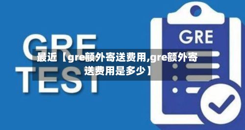 最近【gre额外寄送费用,gre额外寄送费用是多少】-第1张图片