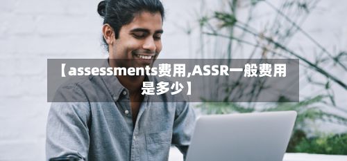【assessments费用,ASSR一般费用是多少】-第1张图片