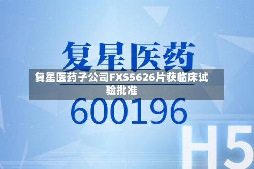复星医药子公司FXS5626片获临床试验批准-第1张图片
