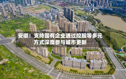 安徽：支持国有企业通过控股等多元方式深度参与城市更新-第1张图片