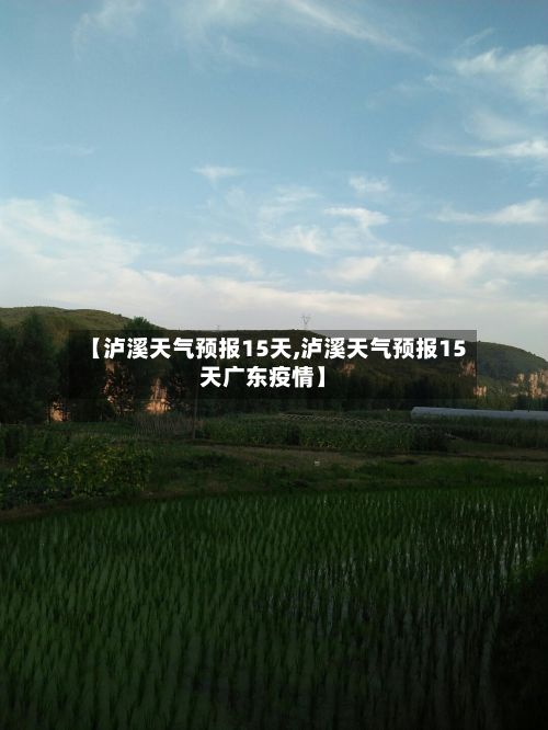 【泸溪天气预报15天,泸溪天气预报15天广东疫情】-第1张图片