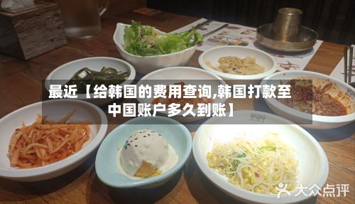 最近【给韩国的费用查询,韩国打款至中国账户多久到账】-第1张图片
