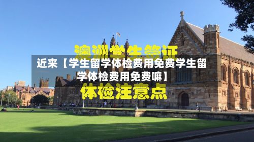 近来【学生留学体检费用免费学生留学体检费用免费嘛】-第1张图片