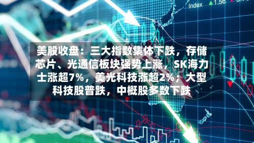 美股收盘：三大指数集体下跌，存储芯片、光通信板块强势上涨	，SK海力士涨超7%，美光科技涨超2%；大型科技股普跌，中概股多数下跌-第1张图片