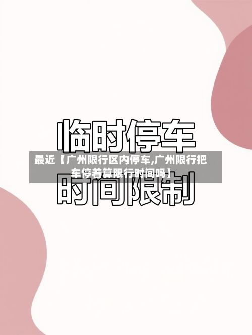 最近【广州限行区内停车,广州限行把车停着算限行时间吗】-第1张图片