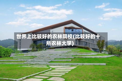 世界上比较好的农林院校(比较好的十所农林大学)-第1张图片