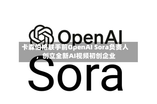 卡森伯格联手前OpenAI Sora负责人	，创立全新AI视频初创企业-第1张图片