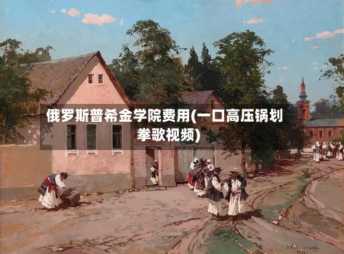 俄罗斯普希金学院费用(一口高压锅划拳歌视频)-第1张图片
