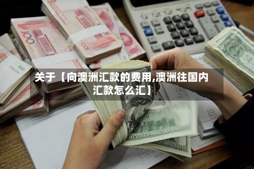 关于【向澳洲汇款的费用,澳洲往国内汇款怎么汇】-第1张图片