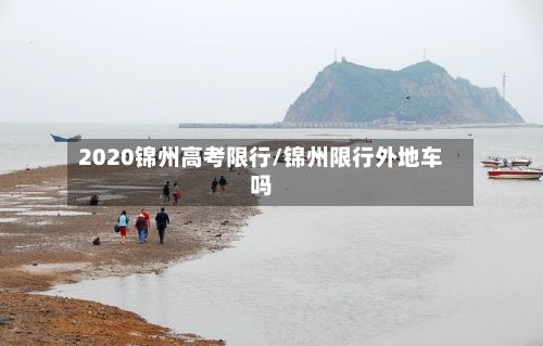 2020锦州高考限行/锦州限行外地车吗-第1张图片