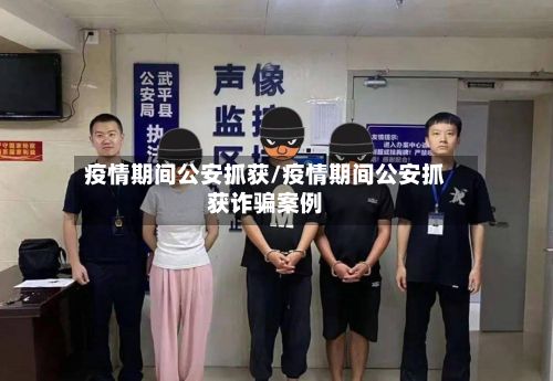 疫情期间公安抓获/疫情期间公安抓获诈骗案例-第1张图片