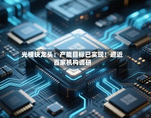光模块龙头：产能目标已实现！迎近百家机构调研-第1张图片