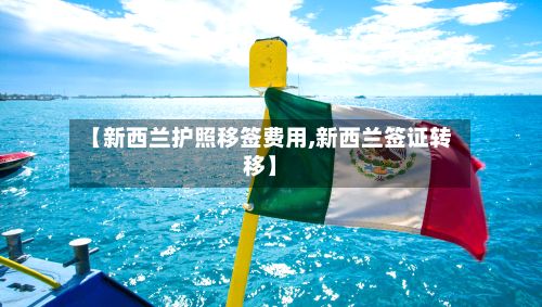 【新西兰护照移签费用,新西兰签证转移】-第1张图片