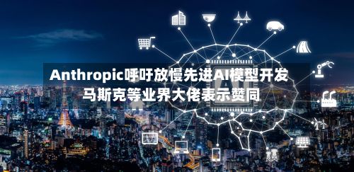 Anthropic呼吁放慢先进AI模型开发 马斯克等业界大佬表示赞同-第1张图片