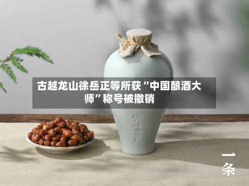 古越龙山徐岳正等所获“中国酿酒大师”称号被撤销-第1张图片