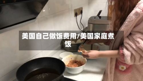 美国自己做饭费用/美国家庭煮饭-第1张图片
