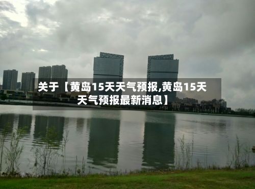 关于【黄岛15天天气预报,黄岛15天天气预报最新消息】-第1张图片