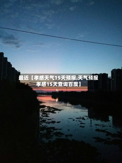 最近【孝感天气15天预报,天气预报孝感15天查询百度】-第1张图片