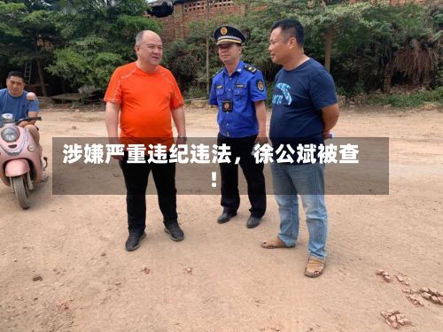 涉嫌严重违纪违法	，徐公斌被查！-第1张图片