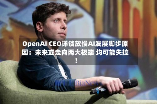 OpenAI CEO详谈放慢AI发展脚步原因：未来或走向两大极端 均可能失控！-第1张图片