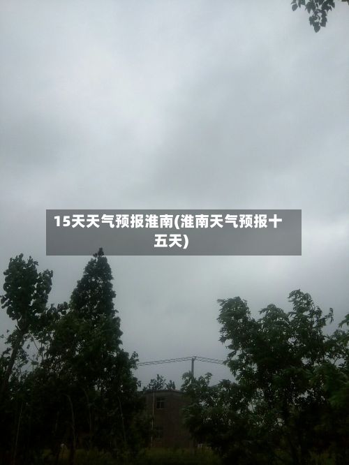 15天天气预报淮南(淮南天气预报十五天)-第1张图片
