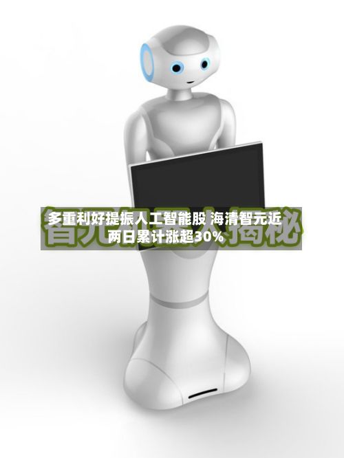 多重利好提振人工智能股 海清智元近两日累计涨超30%-第1张图片