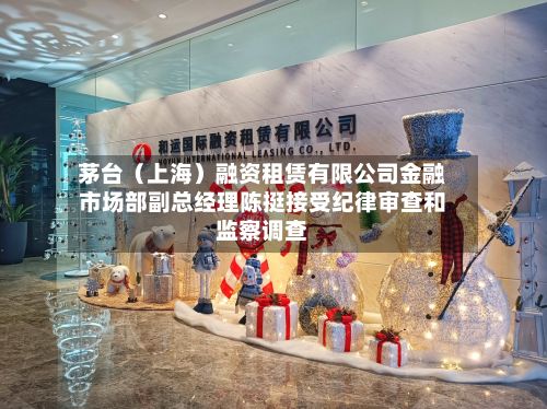 茅台(上海)融资租赁有限公司金融市场部副总经理陈挺接受纪律审查和监察调查-第1张图片