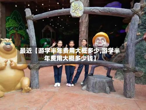 最近【游学半年费用大概多少,游学半年费用大概多少钱】-第1张图片