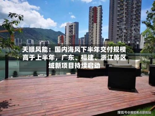 天顺风能：国内海风下半年交付规模高于上半年，广东、福建	、浙江等区域新项目持续启动-第1张图片