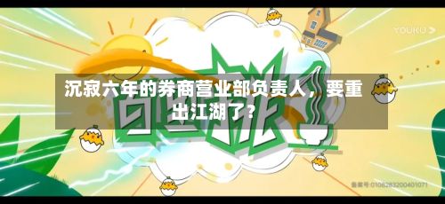 沉寂六年的券商营业部负责人	，要重出江湖了？-第1张图片