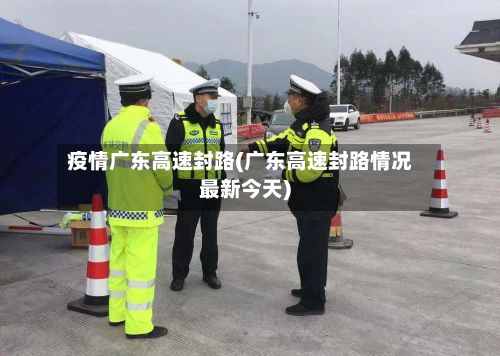 疫情广东高速封路(广东高速封路情况最新今天)-第1张图片