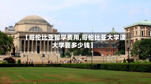 【哥伦比亚留学费用,哥伦比亚大学读大学要多少钱】-第1张图片