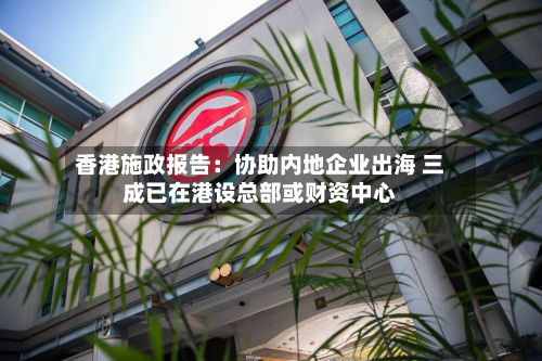 香港施政报告：协助内地企业出海 三成已在港设总部或财资中心-第1张图片