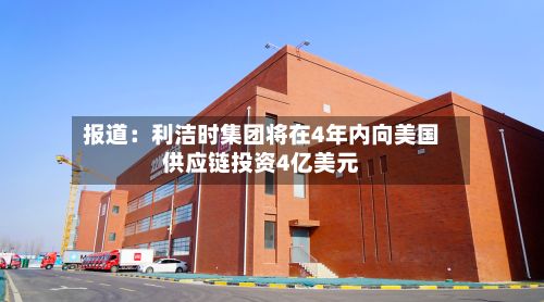 报道：利洁时集团将在4年内向美国供应链投资4亿美元-第1张图片