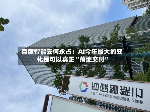 百度智能云何永占：AI今年最大的变化是可以真正“落地交付”-第1张图片
