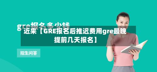 近来【GRE报名后推迟费用gre最晚提前几天报名】-第1张图片
