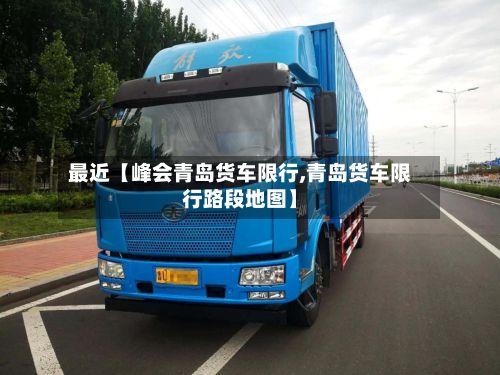 最近【峰会青岛货车限行,青岛货车限行路段地图】-第1张图片