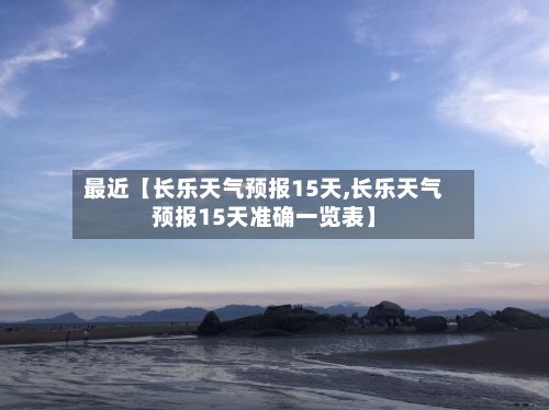 最近【长乐天气预报15天,长乐天气预报15天准确一览表】-第1张图片
