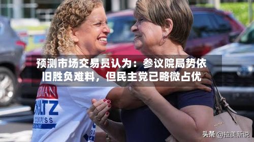 预测市场交易员认为：参议院局势依旧胜负难料	，但民主党已略微占优-第1张图片