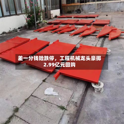 差一分钱险跌停，工程机械龙头豪掷2.99亿元回购-第1张图片