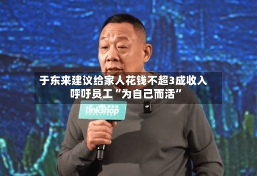 于东来建议给家人花钱不超3成收入 呼吁员工“为自己而活	”-第1张图片