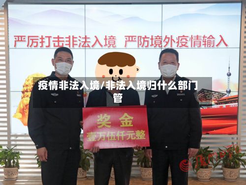 疫情非法入境/非法入境归什么部门管-第1张图片