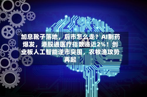 加息靴子落地，后市怎么走？AI制药爆发	，港股通医疗指数涨近2%！创业板人工智能逆市突围，农牧渔攻势再起-第1张图片