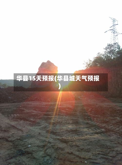 华县15天预报(华县城天气预报)-第1张图片