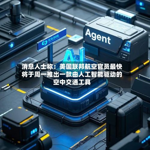 消息人士称：美国联邦航空官员最快将于周一推出一款由人工智能驱动的空中交通工具-第1张图片