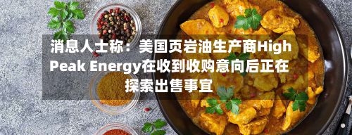 消息人士称：美国页岩油生产商HighPeak Energy在收到收购意向后正在探索出售事宜-第1张图片