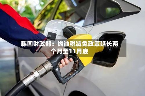 韩国财政部：燃油税减免政策延长两个月至11月底-第1张图片