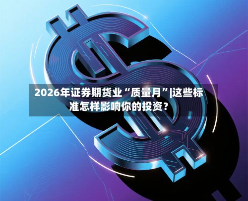 2026年证券期货业“质量月	”|这些标准怎样影响你的投资？-第1张图片